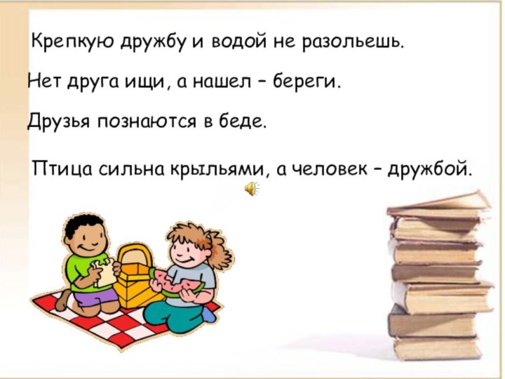 Крепкую дружбу и водой не разольешь.Нет друга ищи, а нашел – береги.Друзья