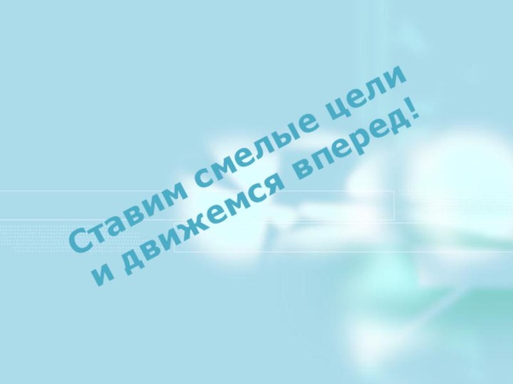 Ставим смелые цели  и движемся вперед!