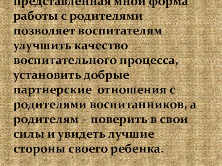 Таким образом, представленная мной форма работы с родителями позволяет воспитателям улучшить качество