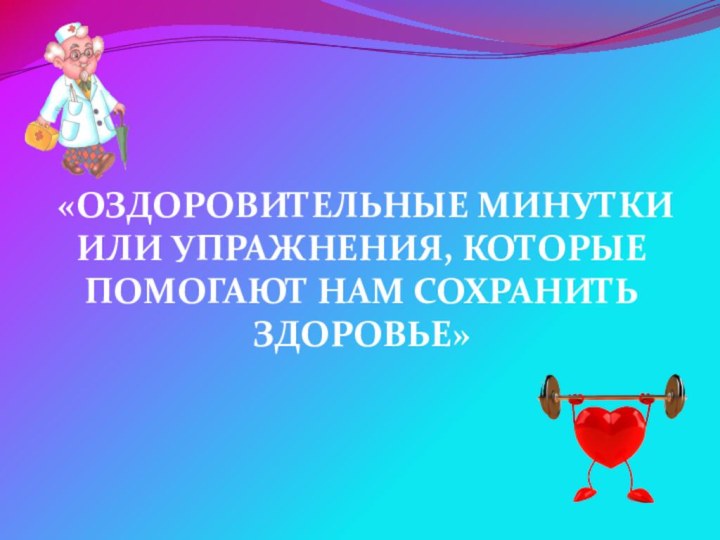 «ОЗДОРОВИТЕЛЬНЫЕ МИНУТКИ ИЛИ УПРАЖНЕНИЯ, КОТОРЫЕ ПОМОГАЮТ НАМ СОХРАНИТЬ ЗДОРОВЬЕ»