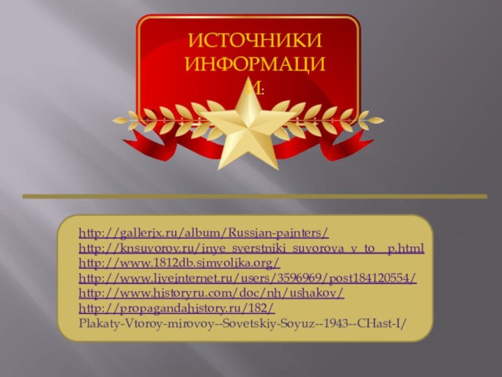 ИСТОЧНИКИИНФОРМАЦИИ:http://gallerix.ru/album/Russian-painters/http://knsuvorov.ru/inye_sverstniki_suvorova_v_to__p.htmlhttp://www.1812db.simvolika.org/http://www.liveinternet.ru/users/3596969/post184120554/http://www.historyru.com/doc/nh/ushakov/http://propagandahistory.ru/182/Plakaty-Vtoroy-mirovoy--Sovetskiy-Soyuz--1943--CHast-I/