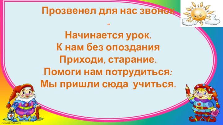 Прозвенел для нас звонок  - Начинается урок. К нам без опоздания  Приходи,