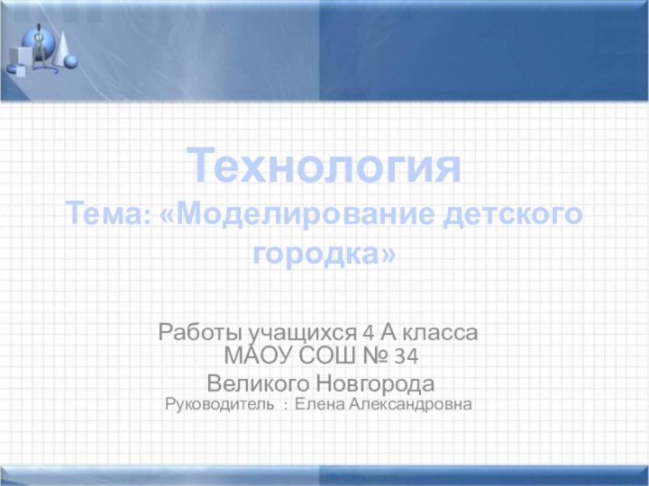 Технология Тема: «Моделирование детского городка»Работы учащихся 4 А класса  МАОУ СОШ