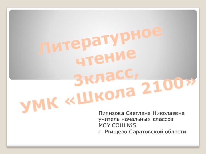 Литературное чтение3класс,УМК «Школа 2100» Пиянзова Светлана Николаевнаучитель начальных классовМОУ СОШ №5г. Ртищево Саратовской области