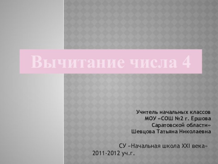 Вычитание числа 4Учитель начальных классов МОУ «СОШ №2 г. Ершова Саратовской области»Шевцова