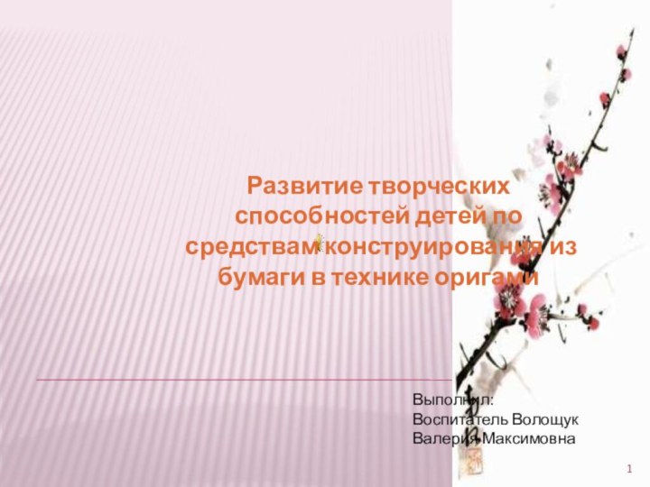 Развитие творческих способностей детей по средствам конструирования из бумаги в технике оригамиВыполнил:Воспитатель Волощук Валерия Максимовна