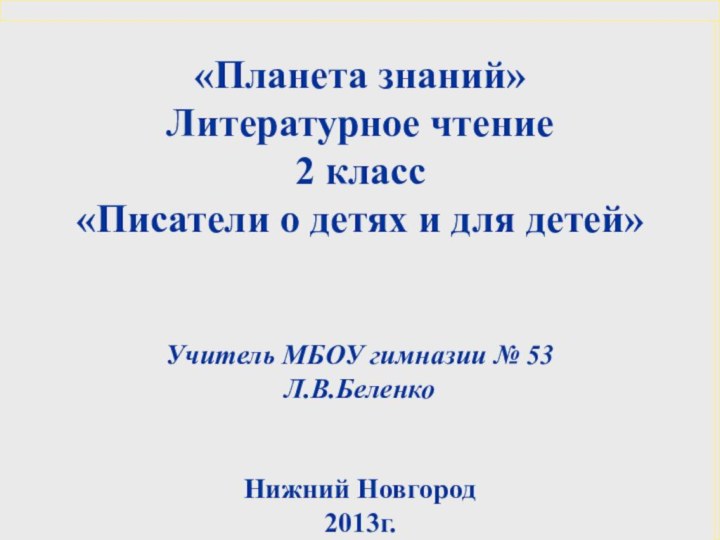 «Планета знаний»Литературное чтение2 класс«Писатели о детях и для детей»Учитель МБОУ гимназии № 53 Л.В.БеленкоНижний Новгород2013г.