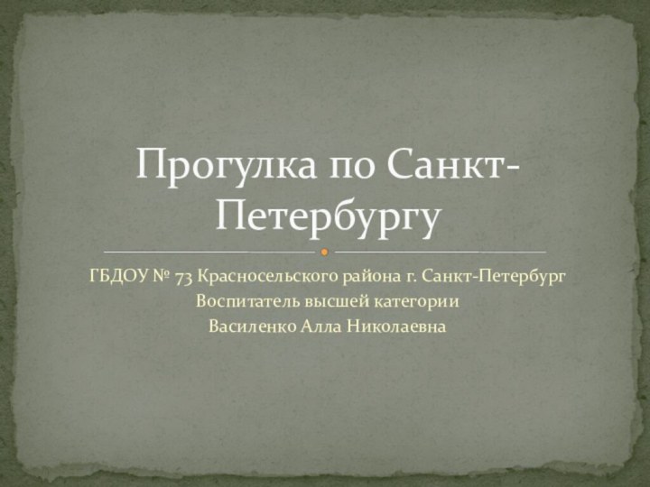 ГБДОУ № 73 Красносельского района г. Санкт-ПетербургВоспитатель высшей категории Василенко Алла НиколаевнаПрогулка по Санкт-Петербургу