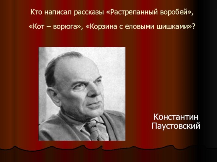 Кто написал рассказы «Растрепанный воробей», «Кот – ворюга», «Корзина с еловыми шишками»? Константин Паустовский