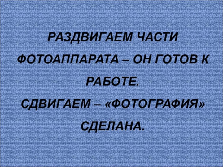 РАЗДВИГАЕМ ЧАСТИ ФОТОАППАРАТА – ОН ГОТОВ К РАБОТЕ. СДВИГАЕМ – «ФОТОГРАФИЯ» СДЕЛАНА.