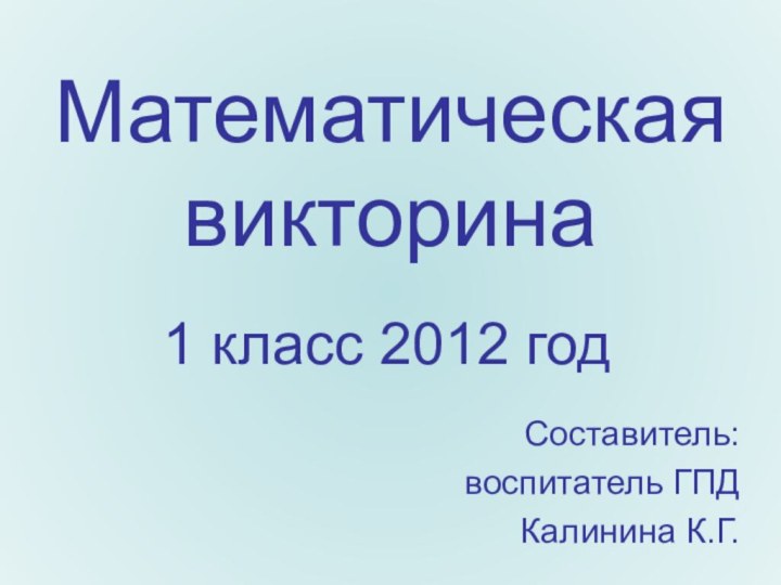 Математическая викторина1 класс 2012 годСоставитель: воспитатель ГПДКалинина К.Г.