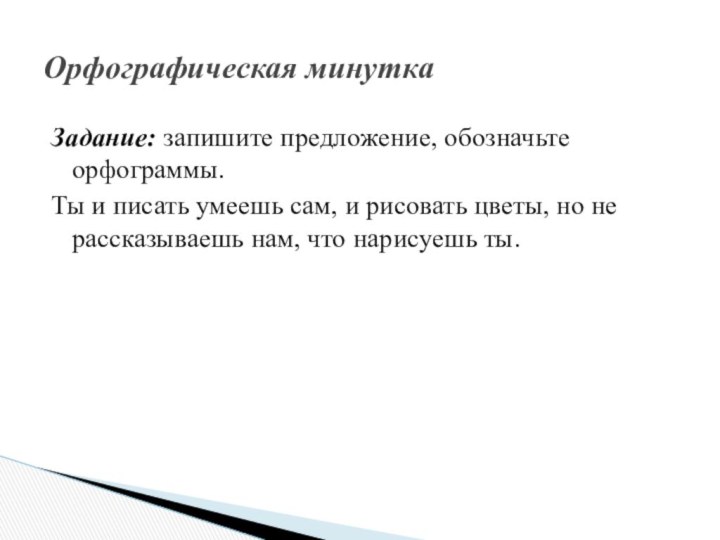 Задание: запишите предложение, обозначьте орфограммы.Ты и писать умеешь сам, и рисовать цветы,