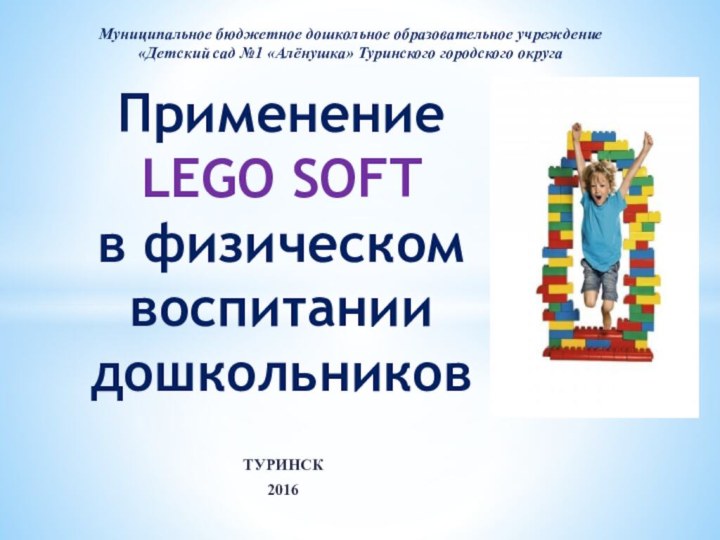 ТУРИНСК2016Применение LEGO SOFT в физическом воспитании дошкольников Муниципальное бюджетное дошкольное образовательное учреждение