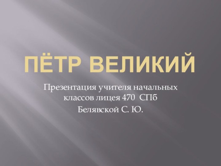 ПЁТР ВЕЛИКИЙПрезентация учителя начальных классов лицея 470 СПбБелявской С. Ю.