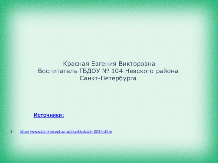 Источники:http://www.bankreceptov.ru/skazki/skazki-0037.shtm Красная Евгения ВикторовнаВоспитатель ГБДОУ № 104 Невского района Санкт-Петербурга