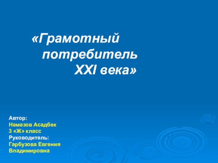 «Грамотный 	потребитель 				ХХI века»Автор: Намазов Асадбек3 «Ж» классРуководитель: Гарбузова Евгения Владимировна