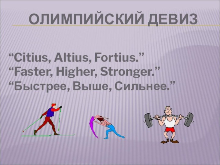 ОЛИМПИЙСКИЙ ДЕВИЗ “Citius, Altius, Fortius.”“Faster, Higher, Stronger.”“Быстрее, Выше, Сильнее.”