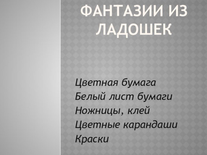 Фантазии из ладошекЦветная бумагаБелый лист бумагиНожницы, клейЦветные карандашиКраски