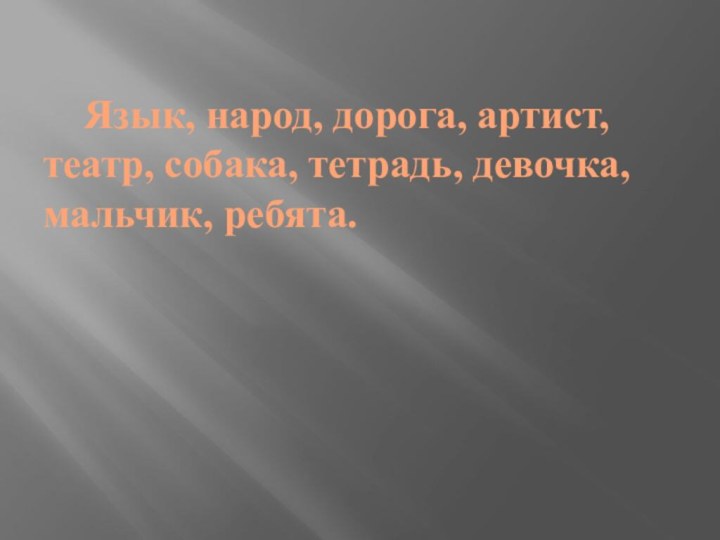 Язык, народ, дорога, артист, театр, собака, тетрадь, девочка, мальчик, ребята.