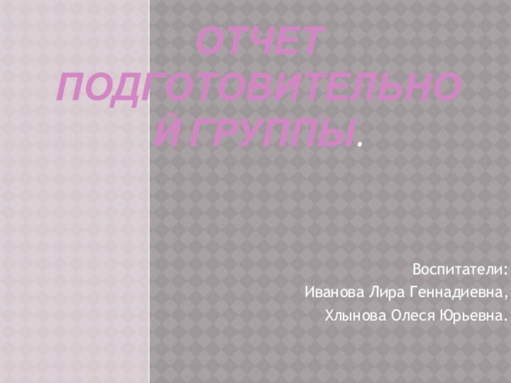 Отчет Подготовительной группы.Воспитатели: Иванова Лира Геннадиевна, Хлынова Олеся Юрьевна.