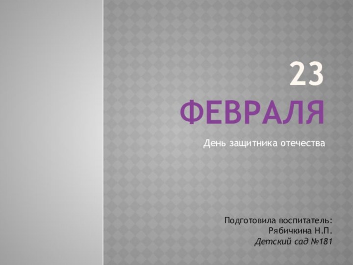 23 ФЕВРАЛЯДень защитника отечестваПодготовила воспитатель:Рябичкина Н.П.Детский сад №181