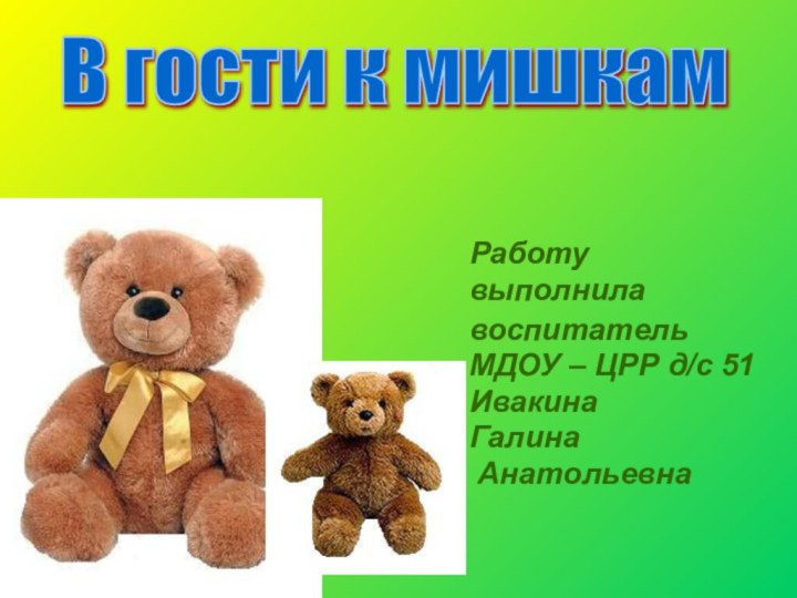 Работу выполнилавоспитательМДОУ – ЦРР д/с 51ИвакинаГалина АнатольевнаВ гости к мишкам