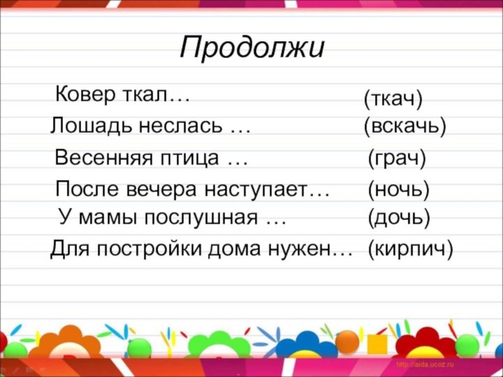 Продолжи (ткач)(вскачь)(грач)(ночь)(дочь)(кирпич)Лошадь неслась …Весенняя птица …После вечера наступает…У мамы послушная …Для постройки дома нужен…Ковер ткал…