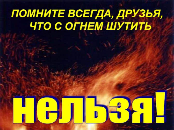 ПОМНИТЕ ВСЕГДА, ДРУЗЬЯ, ЧТО С ОГНЕМ ШУТИТЬнельзя!