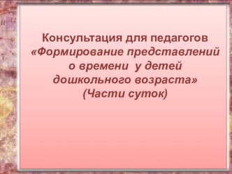 Формирование представлений о времени у детей дошкольного возраста (Части суток) консультация по математике (младшая, средняя, старшая, подготовительная группа)