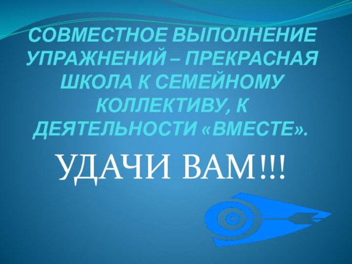 СОВМЕСТНОЕ ВЫПОЛНЕНИЕ УПРАЖНЕНИЙ – ПРЕКРАСНАЯ ШКОЛА К СЕМЕЙНОМУ КОЛЛЕКТИВУ, К ДЕЯТЕЛЬНОСТИ «ВМЕСТЕ».УДАЧИ ВАМ!!!