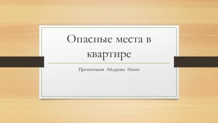 Опасные места в квартиреПрезентация Айдарова Ивана