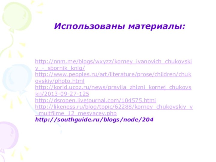 Использованы материалы:http://nnm.me/blogs/wxyzz/korney_ivanovich_chukovskiy_-_sbornik_knig/http://www.peoples.ru/art/literature/prose/children/chukovskiy/photo.htmlhttp://korld.ucoz.ru/news/pravila_zhizni_kornej_chukovskij/2013-09-27-125http://dsropen.livejournal.com/104575.htmlhttp://likeness.ru/blog/topic/62288/korney_chukovskiy_v_multfilme_12_mesyacev.phphttp://southguide.ru/blogs/node/204