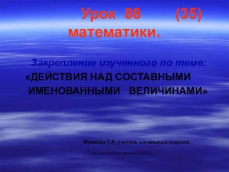 Закрепление изученного по теме: ДЕЙСТВИЯ НАД СОСТАВНЫМИ ИМЕНОВАННЫМИ ВЕЛИЧИНАМИ презентация к уроку по математике (4 класс) по теме