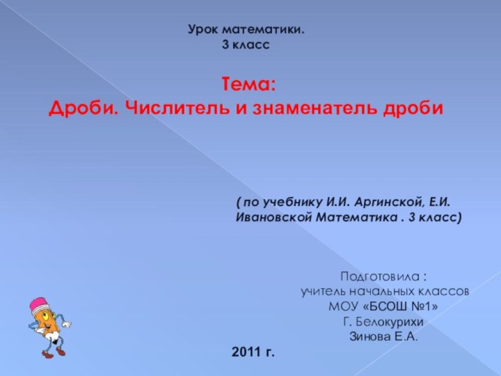 Урок математики.3 класс Тема: Дроби. Числитель и знаменатель дроби( по учебнику И.И.