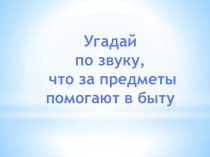 Презентация Угадай по звуку, что за предметы помогают в быту презентация к уроку по окружающему миру (младшая группа)