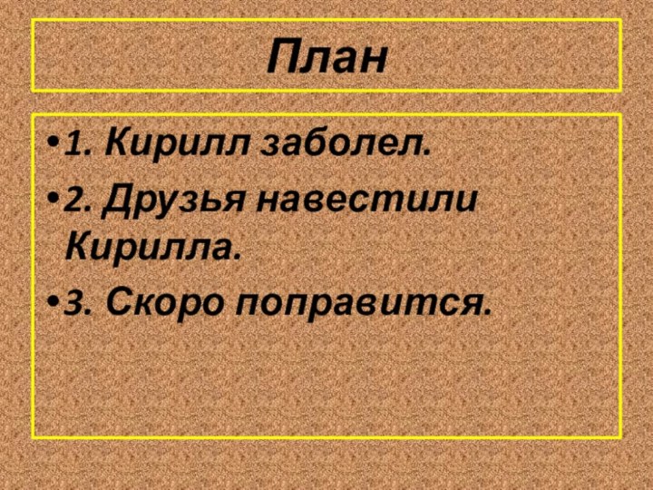 План1. Кирилл заболел.2. Друзья навестили Кирилла.3. Скоро поправится.