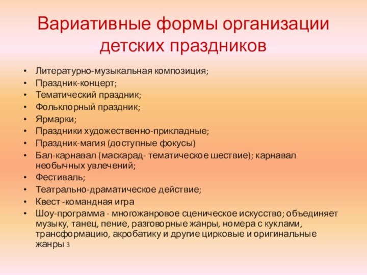 Вариативные формы организации детских праздниковЛитературно-музыкальная композиция;Праздник-концерт;Тематический праздник;Фольклорный праздник;Ярмарки;Праздники художественно-прикладные;Праздник-магия (доступные фокусы)Бал-карнавал (маскарад-