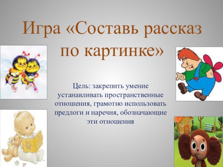 Игра «Составь рассказ по картинке»Цель: закрепить умение устанавливать пространственные отношения, грамотно использовать