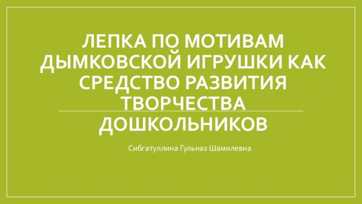 Лепка по мотивам дымковской игрушки как средство развития творчества дошкольниковСибгатуллина Гульназ Шамилевна