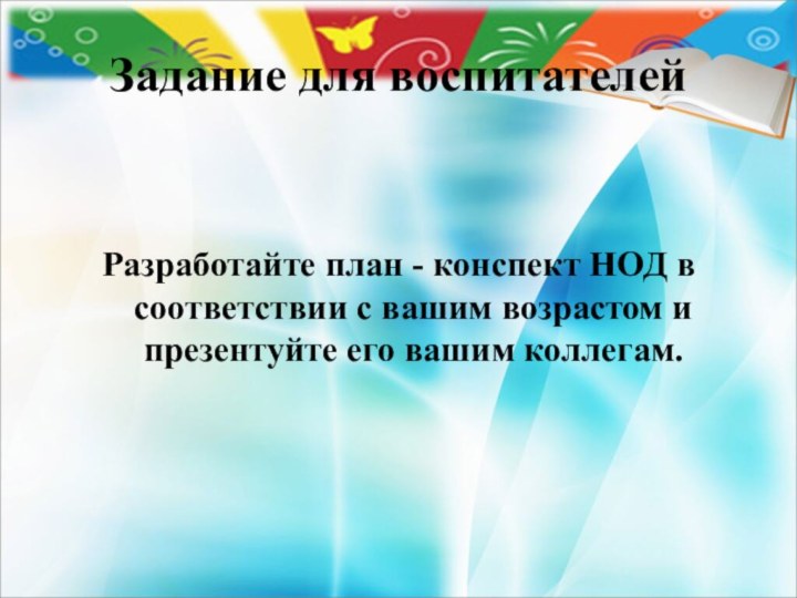 Задание для воспитателейРазработайте план - конспект НОД в соответствии с вашим возрастом