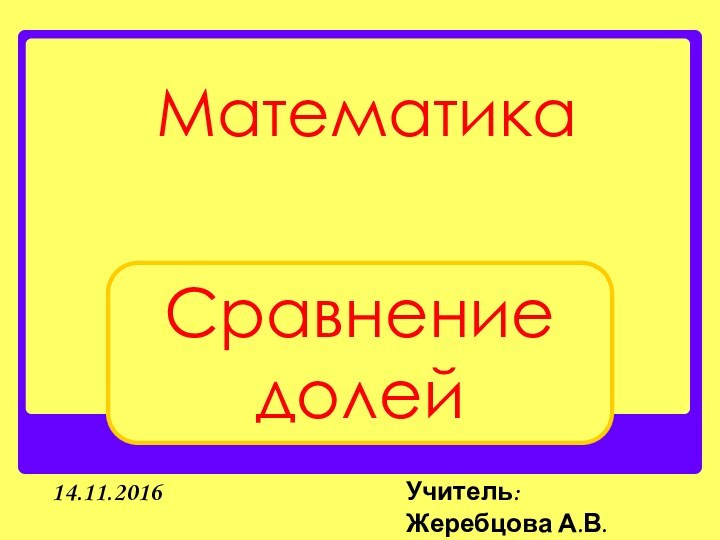 14.11.2016МатематикаСравнение долейУчитель: Жеребцова А.В.Класс: 4 «Б»