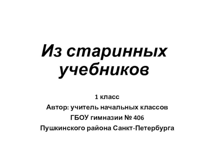 Из старинных учебников1 классАвтор: учитель начальных классовГБОУ гимназии № 406Пушкинского района Санкт-Петербурга