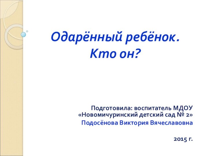 Одарённый ребёнок. Кто он?Подготовила: воспитатель МДОУ «Новомичуринский детский сад № 2» Подосёнова Виктория Вячеславовна2015 г.