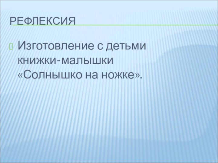 РЕФЛЕКСИЯИзготовление с детьми  книжки-малышки  «Солнышко на ножке».