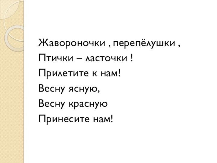 Жавороночки , перепёлушки ,Птички – ласточки !Прилетите к нам!Весну ясную,Весну краснуюПринесите нам!