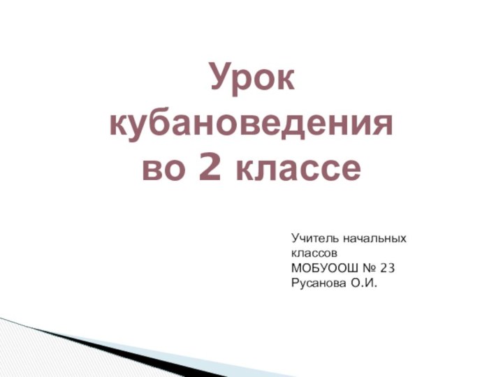 Учитель начальных классов МОБУООШ № 23Русанова О.И.Урок кубановедения во 2 классе