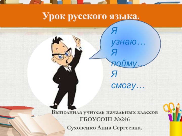 Урок русского языка.Выполнила учитель начальных классов ГБОУСОШ №246 Суховенко Анна Сергеевна.Я узнаю…Я пойму…Я смогу…