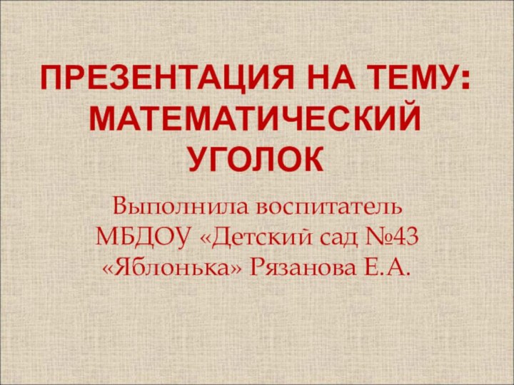 Презентация на тему:  математический уголокВыполнила воспитатель МБДОУ «Детский сад №43 «Яблонька» Рязанова Е.А.