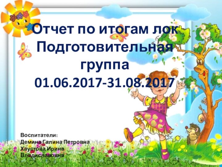 Отчет по итогам локПодготовительная группа01.06.2017-31.08.2017Воспитатели:Демина Галина ПетровнаХаустова Ирина Владиславовна