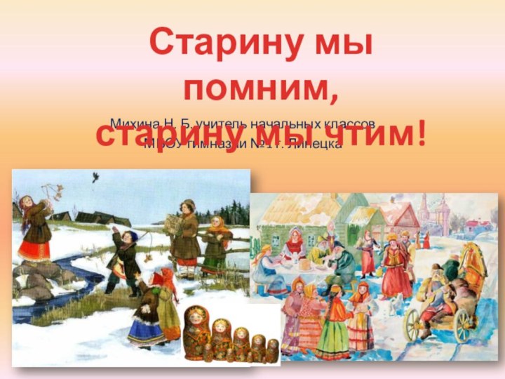 Михина Н. Б. учитель начальных классов МБОУ гимназии №1 г. ЛипецкаСтарину мы помним, старину мы чтим!